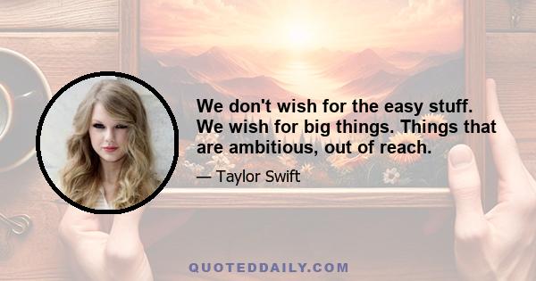 We don't wish for the easy stuff. We wish for big things. Things that are ambitious, out of reach.