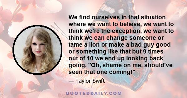 We find ourselves in that situation where we want to believe, we want to think we're the exception, we want to think we can change someone or tame a lion or make a bad guy good or something like that but 9 times out of