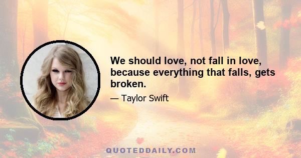 We should love, not fall in love, because everything that falls, gets broken.