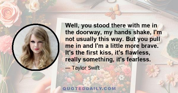 Well, you stood there with me in the doorway, my hands shake, I'm not usually this way. But you pull me in and I'm a little more brave. It's the first kiss, it's flawless, really something, it's fearless.