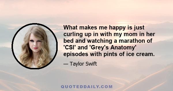 What makes me happy is just curling up in with my mom in her bed and watching a marathon of 'CSI' and 'Grey's Anatomy' episodes with pints of ice cream.