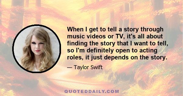 When I get to tell a story through music videos or TV, it's all about finding the story that I want to tell, so I'm definitely open to acting roles, it just depends on the story.