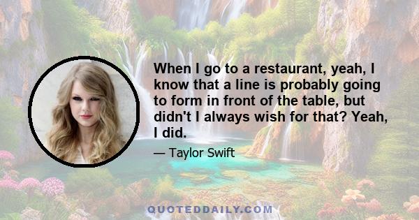 When I go to a restaurant, yeah, I know that a line is probably going to form in front of the table, but didn't I always wish for that? Yeah, I did.