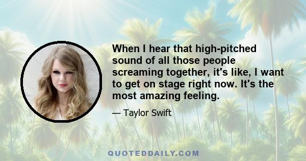 When I hear that high-pitched sound of all those people screaming together, it's like, I want to get on stage right now. It's the most amazing feeling.