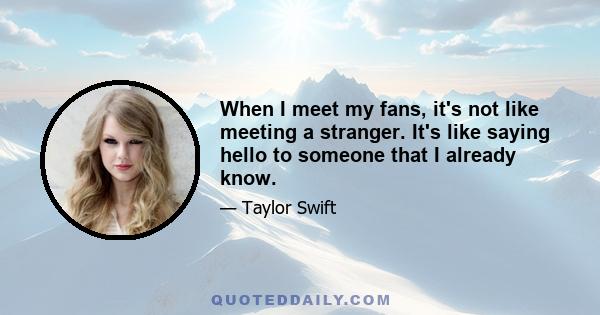 When I meet my fans, it's not like meeting a stranger. It's like saying hello to someone that I already know.