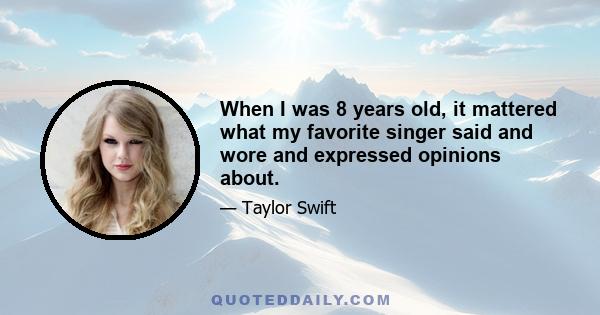 When I was 8 years old, it mattered what my favorite singer said and wore and expressed opinions about.