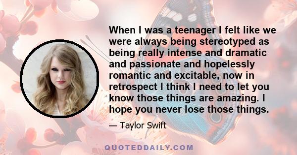 When I was a teenager I felt like we were always being stereotyped as being really intense and dramatic and passionate and hopelessly romantic and excitable, now in retrospect I think I need to let you know those things 