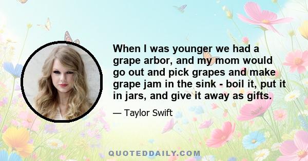 When I was younger we had a grape arbor, and my mom would go out and pick grapes and make grape jam in the sink - boil it, put it in jars, and give it away as gifts.