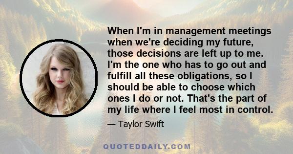 When I'm in management meetings when we're deciding my future, those decisions are left up to me. I'm the one who has to go out and fulfill all these obligations, so I should be able to choose which ones I do or not.