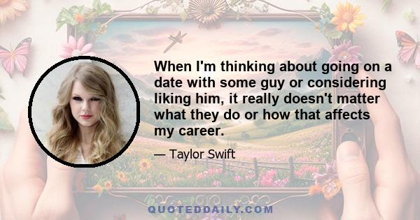 When I'm thinking about going on a date with some guy or considering liking him, it really doesn't matter what they do or how that affects my career.