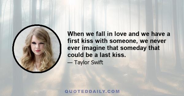 When we fall in love and we have a first kiss with someone, we never ever imagine that someday that could be a last kiss.