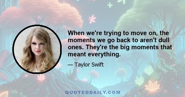 When we're trying to move on, the moments we go back to aren't dull ones. They're the big moments that meant everything.