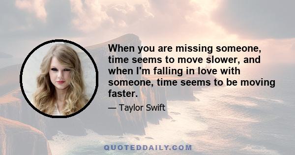 When you are missing someone, time seems to move slower, and when I'm falling in love with someone, time seems to be moving faster.