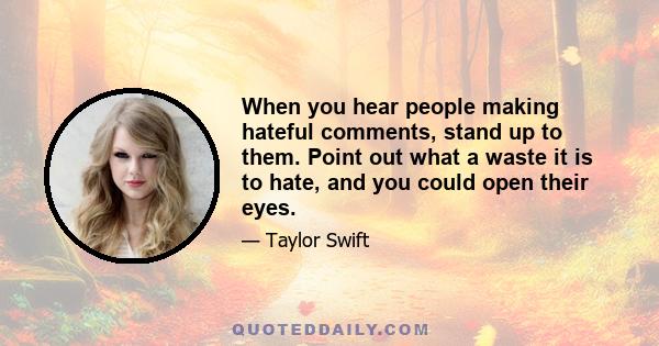 When you hear people making hateful comments, stand up to them. Point out what a waste it is to hate, and you could open their eyes.