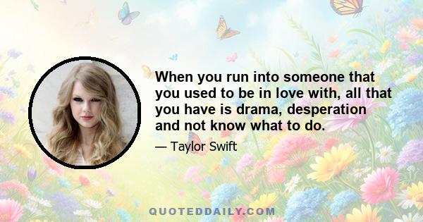 When you run into someone that you used to be in love with, all that you have is drama, desperation and not know what to do.