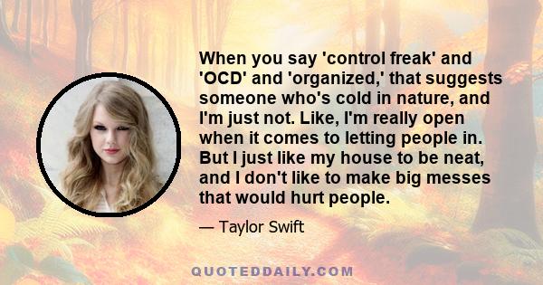 When you say 'control freak' and 'OCD' and 'organized,' that suggests someone who's cold in nature, and I'm just not. Like, I'm really open when it comes to letting people in. But I just like my house to be neat, and I