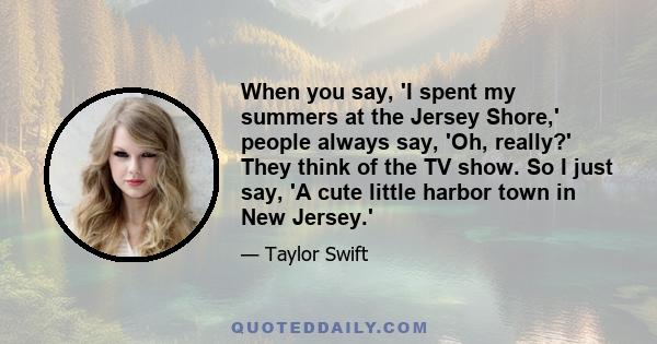 When you say, 'I spent my summers at the Jersey Shore,' people always say, 'Oh, really?' They think of the TV show. So I just say, 'A cute little harbor town in New Jersey.'