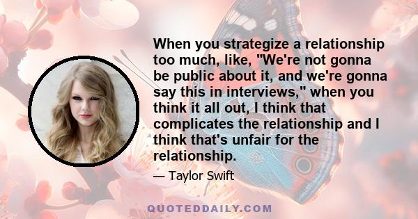 When you strategize a relationship too much, like, We're not gonna be public about it, and we're gonna say this in interviews, when you think it all out, I think that complicates the relationship and I think that's