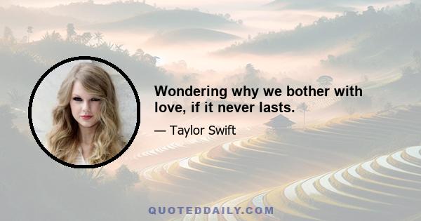 Wondering why we bother with love, if it never lasts.