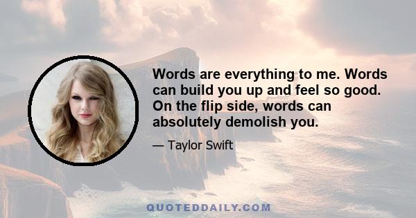 Words are everything to me. Words can build you up and feel so good. On the flip side, words can absolutely demolish you.