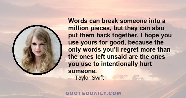 Words can break someone into a million pieces, but they can also put them back together. I hope you use yours for good, because the only words you'll regret more than the ones left unsaid are the ones you use to