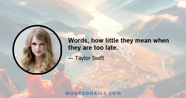 Words, how little they mean when they are too late.