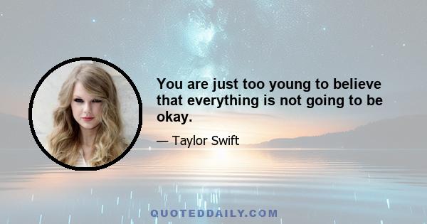 You are just too young to believe that everything is not going to be okay.