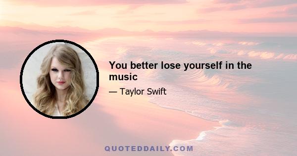 You better lose yourself in the music