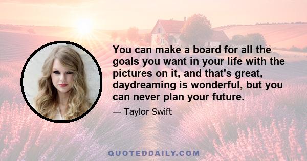 You can make a board for all the goals you want in your life with the pictures on it, and that's great, daydreaming is wonderful, but you can never plan your future.