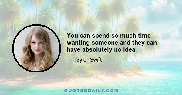 You can spend so much time wanting someone and they can have absolutely no idea.