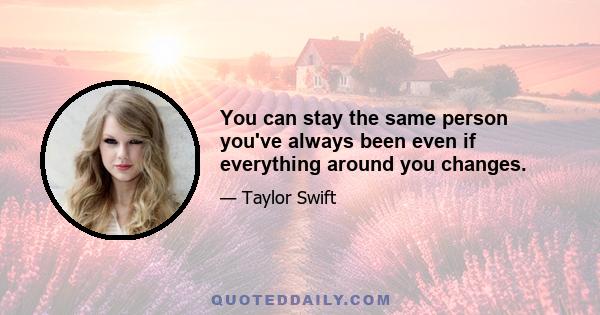 You can stay the same person you've always been even if everything around you changes.