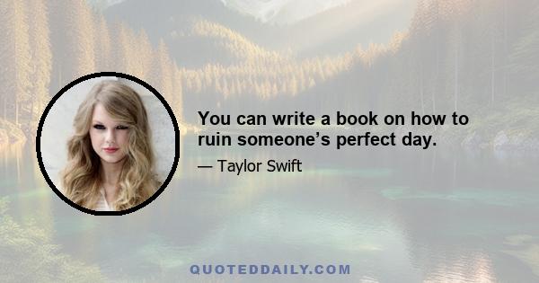 You can write a book on how to ruin someone’s perfect day.