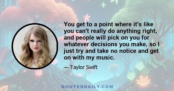 You get to a point where it's like you can't really do anything right, and people will pick on you for whatever decisions you make, so I just try and take no notice and get on with my music.