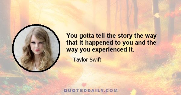 You gotta tell the story the way that it happened to you and the way you experienced it.