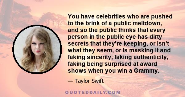 You have celebrities who are pushed to the brink of a public meltdown, and so the public thinks that every person in the public eye has dirty secrets that they're keeping, or isn't what they seem, or is masking it and