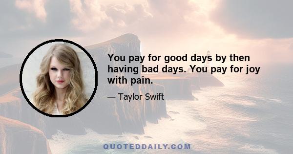 You pay for good days by then having bad days. You pay for joy with pain.