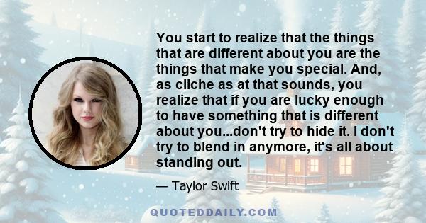 You start to realize that the things that are different about you are the things that make you special. And, as cliche as at that sounds, you realize that if you are lucky enough to have something that is different