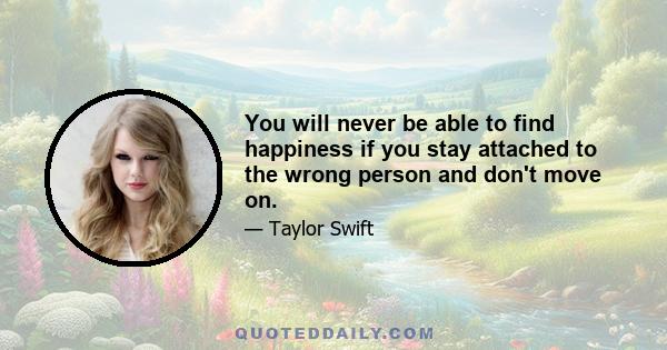 You will never be able to find happiness if you stay attached to the wrong person and don't move on.