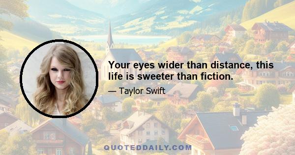 Your eyes wider than distance, this life is sweeter than fiction.