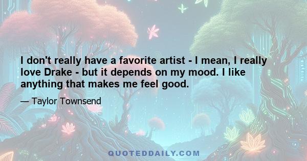 I don't really have a favorite artist - I mean, I really love Drake - but it depends on my mood. I like anything that makes me feel good.