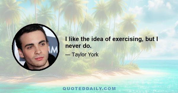 I like the idea of exercising, but I never do.