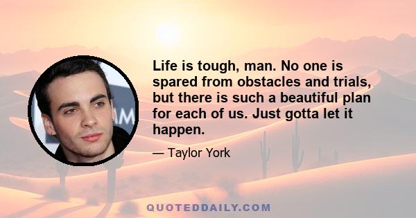 Life is tough, man. No one is spared from obstacles and trials, but there is such a beautiful plan for each of us. Just gotta let it happen.