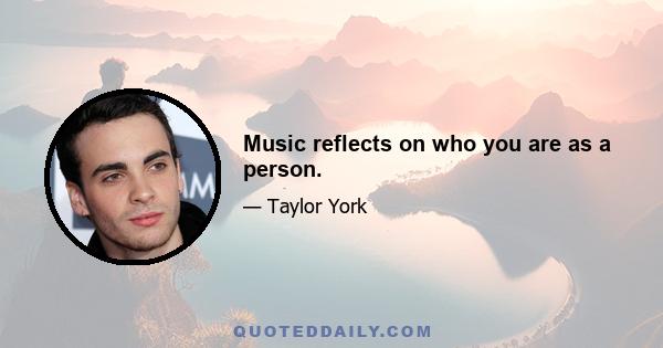 Music reflects on who you are as a person.