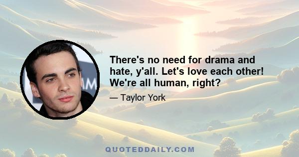 There's no need for drama and hate, y'all. Let's love each other! We're all human, right?