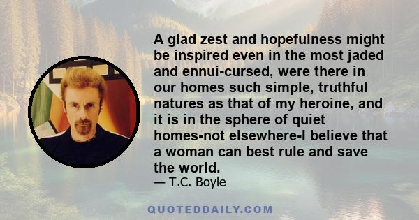 A glad zest and hopefulness might be inspired even in the most jaded and ennui-cursed, were there in our homes such simple, truthful natures as that of my heroine, and it is in the sphere of quiet homes-not elsewhere-I