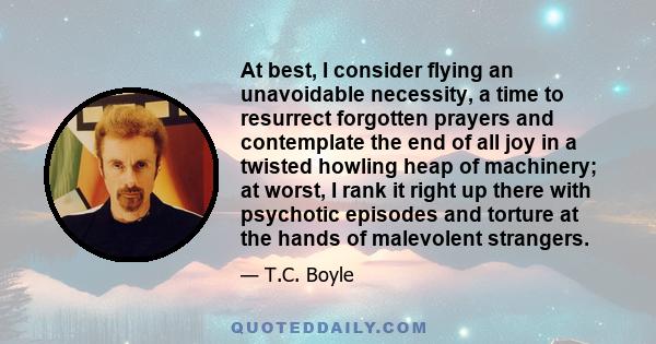 At best, I consider flying an unavoidable necessity, a time to resurrect forgotten prayers and contemplate the end of all joy in a twisted howling heap of machinery; at worst, I rank it right up there with psychotic