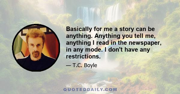 Basically for me a story can be anything. Anything you tell me, anything I read in the newspaper, in any mode. I don't have any restrictions.