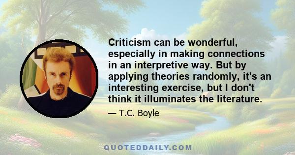 Criticism can be wonderful, especially in making connections in an interpretive way. But by applying theories randomly, it's an interesting exercise, but I don't think it illuminates the literature.