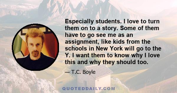 Especially students. I love to turn them on to a story. Some of them have to go see me as an assignment, like kids from the schools in New York will go to the Y. I want them to know why I love this and why they should