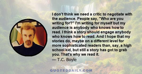 I don't think we need a critic to negotiate with the audience. People say, Who are you writing for? I'm writing for myself but my audience is anybody who knows how to read. I think a story should engage anybody who